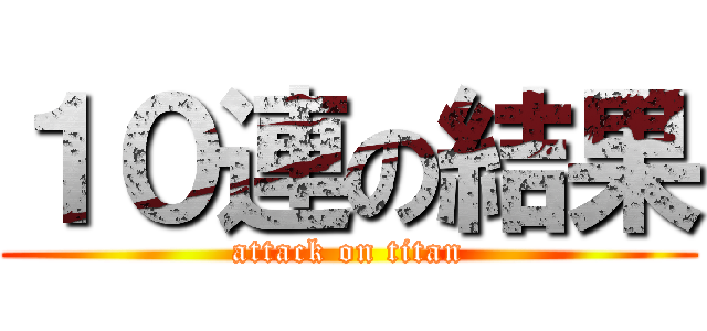 １０連の結果 (attack on titan)