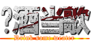 对酒当歌 (Drink some weater)