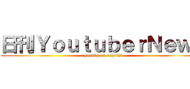 日刊ＹｏｕｔｕｂｅｒＮｅｗｓ (gossip on reprint)
