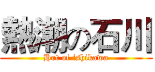 熱潮の石川 (Hot of ishikawa)