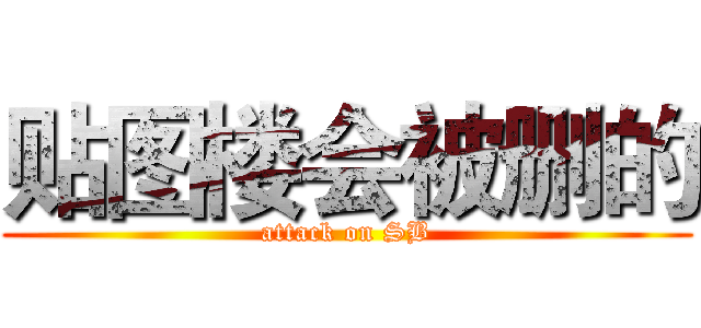 贴图楼会被删的 (attack on SB)
