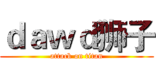 ｄａｗｄ狮子 (attack on titan)