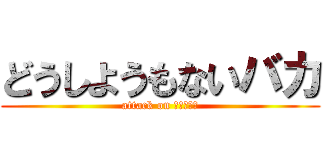 どうしようもないバカ (attack on ＯＢＡＫＡ)