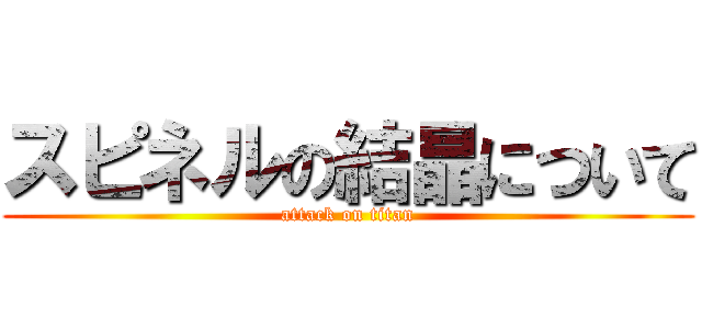 スピネルの結晶について (attack on titan)