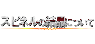 スピネルの結晶について (attack on titan)