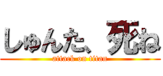しゅんた、死ね (attack on titan)