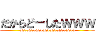 だからどーしたｗｗｗ (wwwwwwwwwwwwwwwwwwwwwwww)