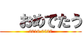   おめでたう (2016.0527)