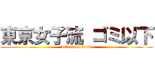 東京女子流 ゴミ以下 (attack on titan)