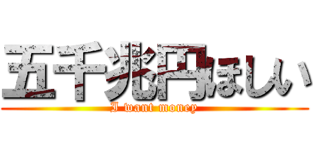 五千兆円ほしい (I want money)