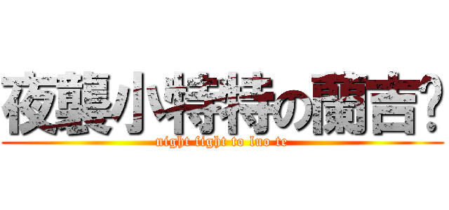 夜襲小特特の蘭吉妮 (night fight to luo te)