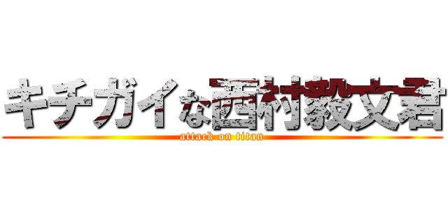 キチガイな西村毅文君 (attack on titan)