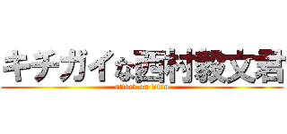 キチガイな西村毅文君 (attack on titan)