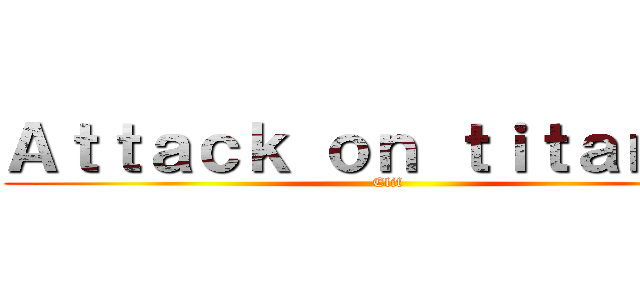 Ａｔｔａｃｋ ｏｎ ｔｉｔａｎｓ   (Elif)