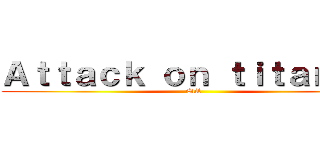 Ａｔｔａｃｋ ｏｎ ｔｉｔａｎｓ   (Elif)