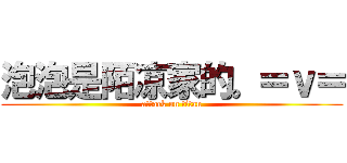 泡泡是陌凉家的。＝ｖ＝ (attack on titan)