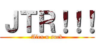 ＪＴＲ！！！ (Alex u suck)