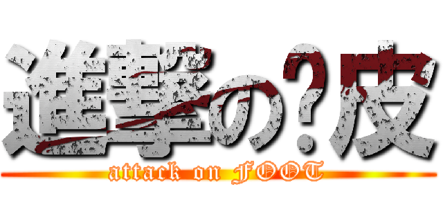 進撃の腳皮 (attack on FOOT)