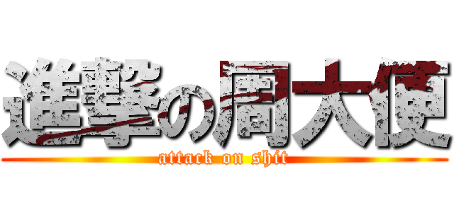 進撃の周大便 (attack on shit)