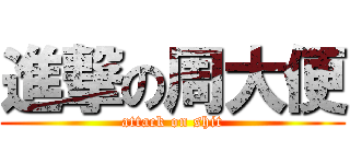 進撃の周大便 (attack on shit)