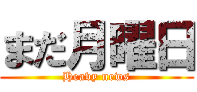 まだ月曜日 (Heavy news)