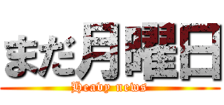 まだ月曜日 (Heavy news)