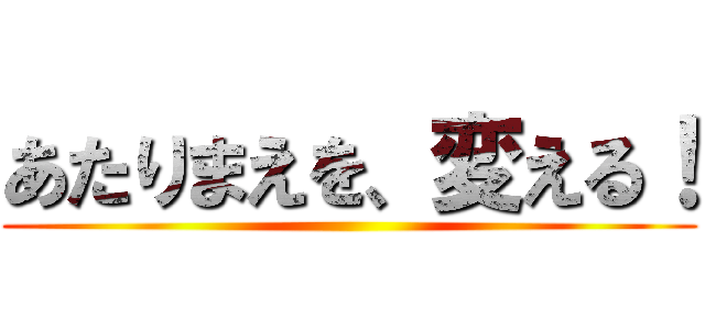 あたりまえを、変える！ ()