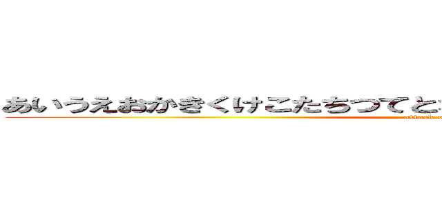 あいうえおかきくけこたちつてとなにぬねのはひふへほまみむめる (attack on titan)