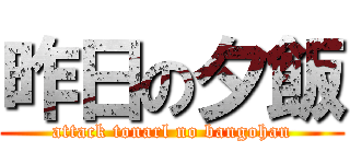 昨日の夕飯 (attack tonarl no bangohan)