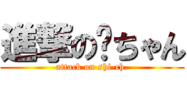 進撃の㐂ちゃん (attack on shi-ch.)