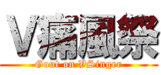 Ｖ痛風祭 (Gout on VSinger)