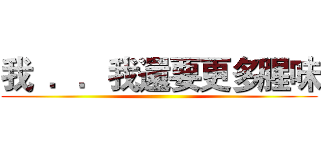 我  ．．我還要更多腥味 ()