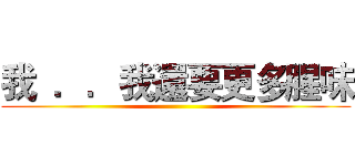 我  ．．我還要更多腥味 ()