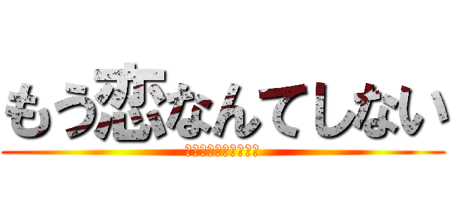 もう恋なんてしない (なんて言わないよ絶対)