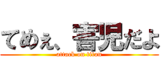 てめぇ、害児だよ (attack on titan)