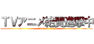 ＴＶアニメ絶賛進撃中 (attack on titan)
