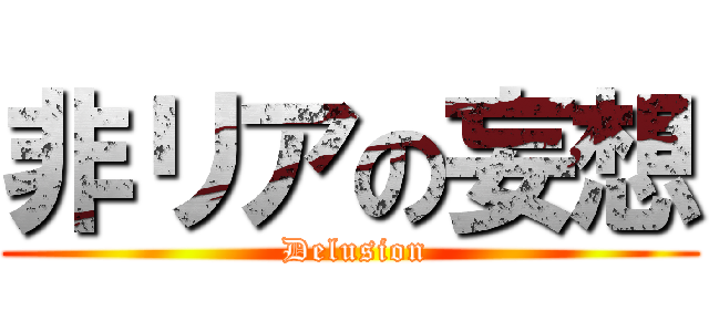 非リアの妄想 ( Delusion)