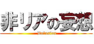 非リアの妄想 ( Delusion)