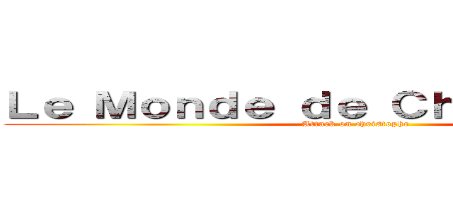 Ｌｅ Ｍｏｎｄｅ ｄｅ Ｃｈｒｉｓｔｏｐｈｅ (Attack on christophe )