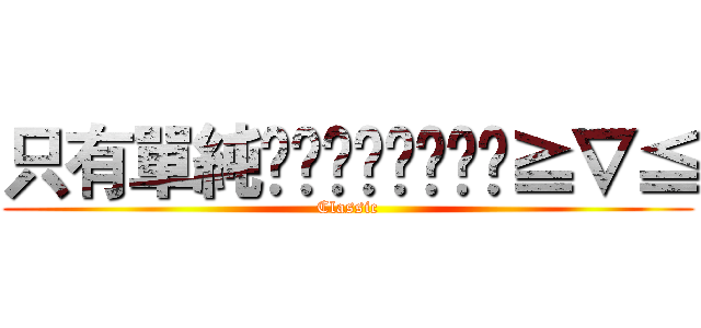 只有單純👩👩👄👄✌✌😍😊≧∇≦ (Classic)