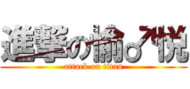 進撃の愉♂悦 (attack on titan)
