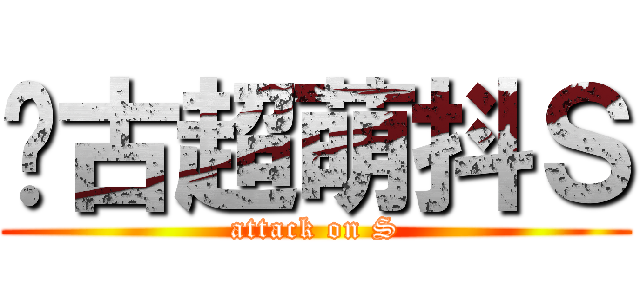 远古超萌抖Ｓ (attack on S)