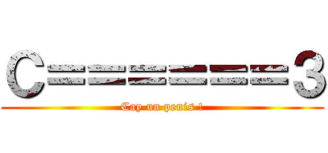 Ｃ＝＝＝＝＝＝３ (Cay un penis !)