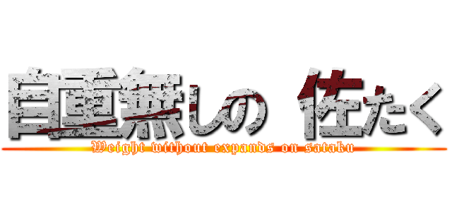 自重無しの 佐たく (Weight without expands on sataku)