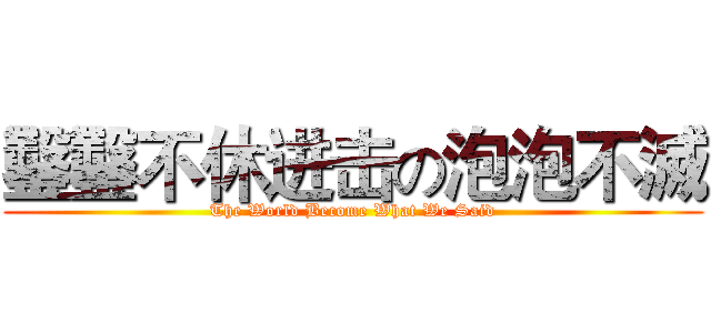 鑿鑿不休进击の泡泡不滅 (The World Become What We Said)