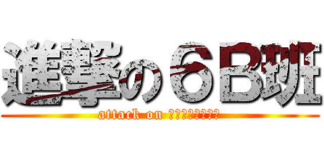 進撃の６Ｂ班 (attack on Ｃｌａｓｓ　６Ｂ)
