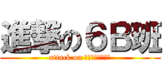 進撃の６Ｂ班 (attack on Ｃｌａｓｓ　６Ｂ)