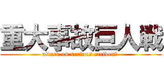 重大事故巨人戦 (attack on serious accident )