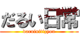 だるい日常 (daruinitizyou)