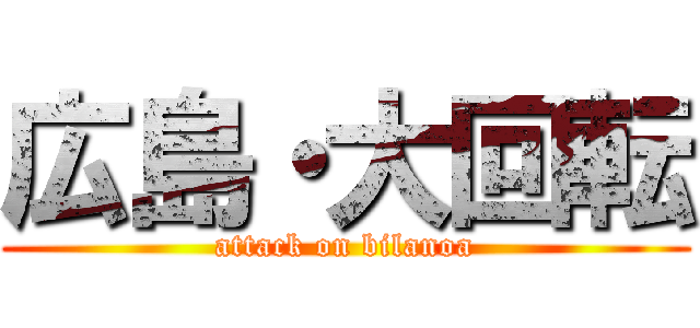 広島・大回転 (attack on bilanoa)